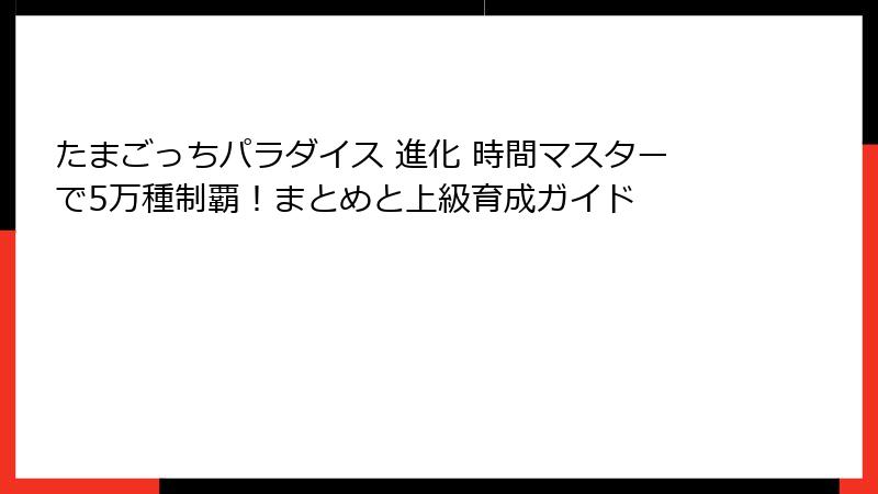 たまごっちパラダイス 進化 時間マスターで5万種制覇！まとめと上級育成ガイド