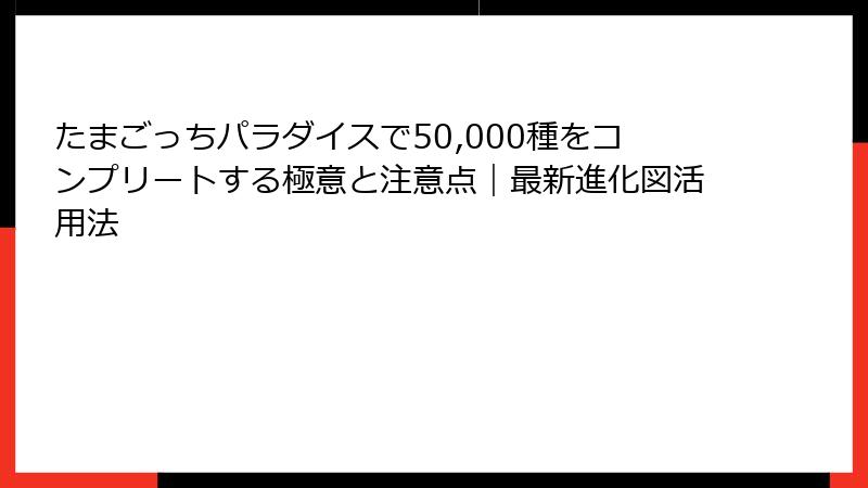 たまごっちパラダイスで50,000種をコンプリートする極意と注意点｜最新進化図活用法