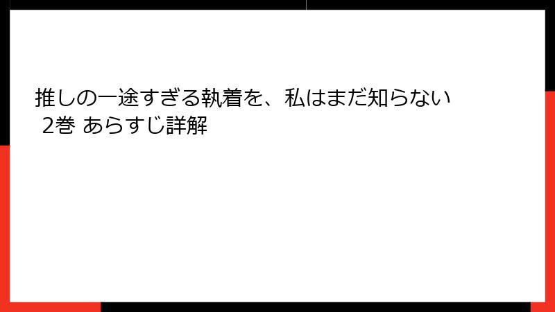 推しの一途すぎる執着を、私はまだ知らない 2巻 あらすじ詳解
