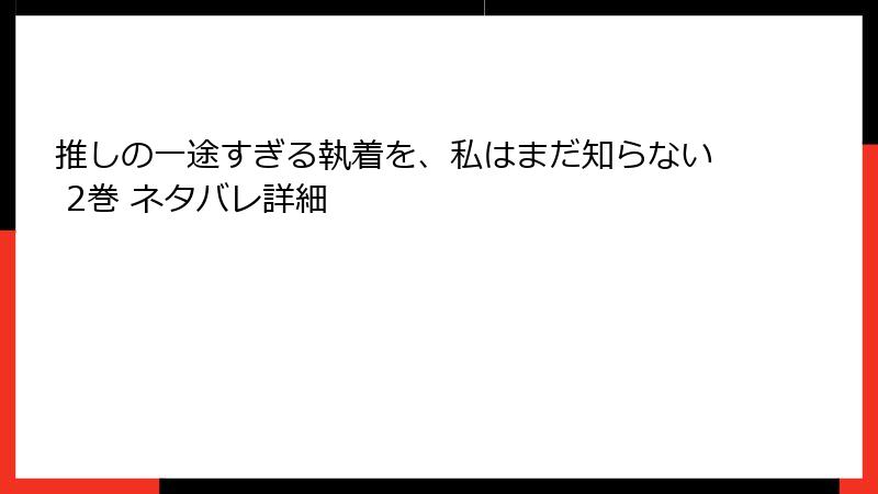 推しの一途すぎる執着を、私はまだ知らない 2巻 ネタバレ詳細
