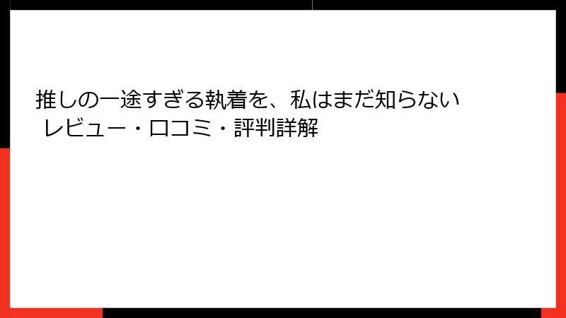 推しの一途すぎる執着を、私はまだ知らない レビュー・口コミ・評判詳解