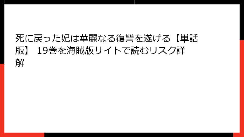 死に戻った妃は華麗なる復讐を遂げる【単話版】 19巻を海賊版サイトで読むリスク詳解