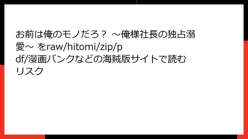 お前は俺のモノだろ？ ～俺様社長の独占溺愛～ をraw/hitomi/zip/pdf/漫画バンクなどの海賊版サイトで読むリスク