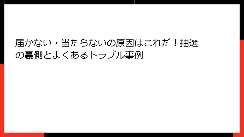 届かない・当たらないの原因はこれだ！抽選の裏側とよくあるトラブル事例