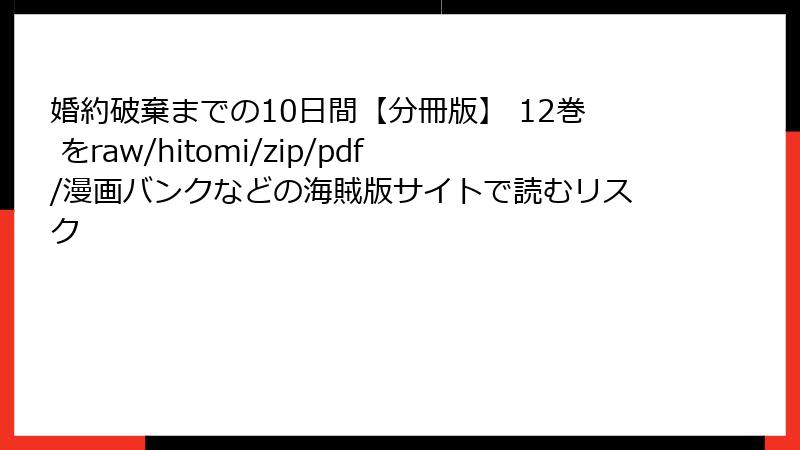 婚約破棄までの10日間【分冊版】 12巻 をraw/hitomi/zip/pdf/漫画バンクなどの海賊版サイトで読むリスク