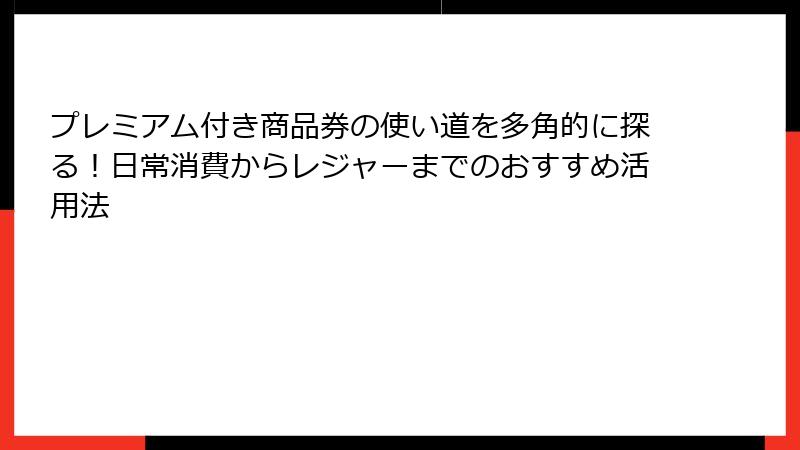 プレミアム付き商品券の使い道を多角的に探る!日常消費からレジャーまでのおすすめ活用法