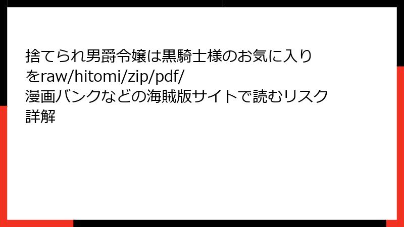 捨てられ男爵令嬢は黒騎士様のお気に入り をraw/hitomi/zip/pdf/漫画バンクなどの海賊版サイトで読むリスク詳解