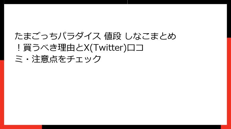たまごっちパラダイス 値段 しなこまとめ！買うべき理由とX(Twitter)口コミ・注意点をチェック