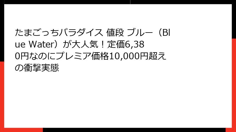 たまごっちパラダイス 値段 ブルー（Blue Water）が大人気！定価6,380円なのにプレミア価格10,000円超えの衝撃実態