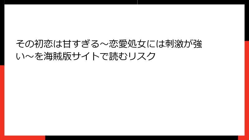 その初恋は甘すぎる～恋愛処女には刺激が強い～を海賊版サイトで読むリスク