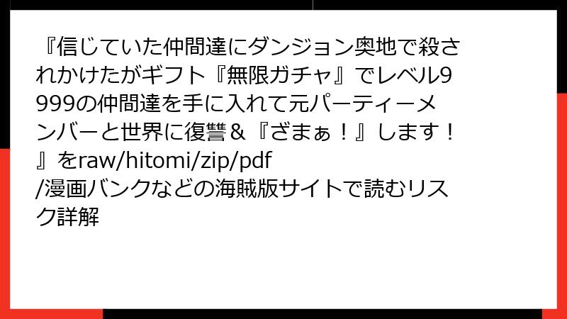 『信じていた仲間達にダンジョン奥地で殺されかけたがギフト『無限ガチャ』でレベル9999の仲間達を手に入れて元パーティーメンバーと世界に復讐＆『ざまぁ！』します！』をraw/hitomi/zip/pdf/漫画バンクなどの海賊版サイトで読むリスク詳解