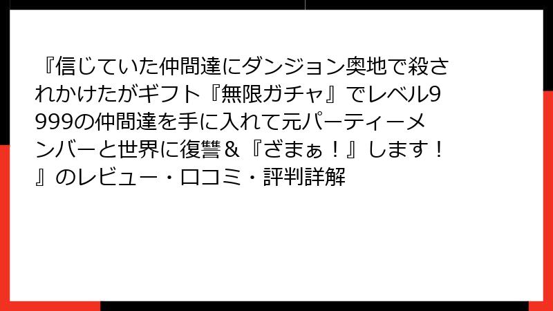 『信じていた仲間達にダンジョン奥地で殺されかけたがギフト『無限ガチャ』でレベル9999の仲間達を手に入れて元パーティーメンバーと世界に復讐＆『ざまぁ！』します！』のレビュー・口コミ・評判詳解