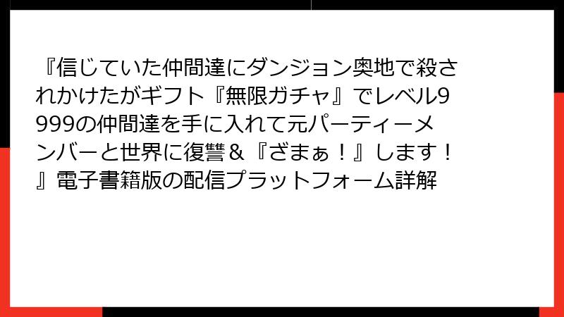 『信じていた仲間達にダンジョン奥地で殺されかけたがギフト『無限ガチャ』でレベル9999の仲間達を手に入れて元パーティーメンバーと世界に復讐＆『ざまぁ！』します！』電子書籍版の配信プラットフォーム詳解