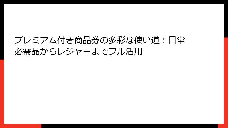 プレミアム付き商品券の多彩な使い道：日常必需品からレジャーまでフル活用