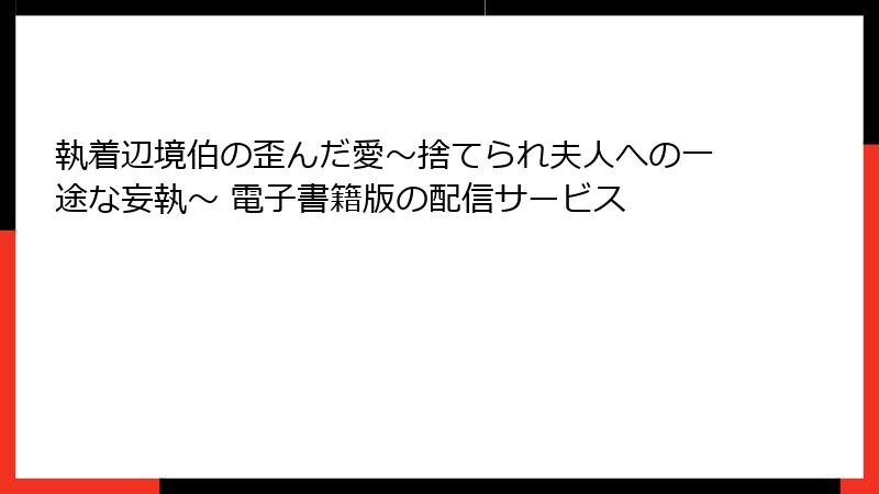 執着辺境伯の歪んだ愛～捨てられ夫人への一途な妄執～ 電子書籍版の配信サービス