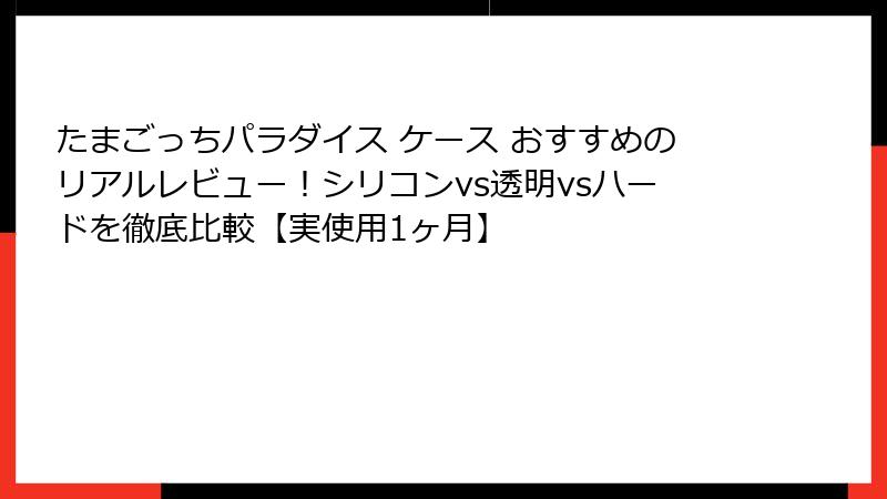 たまごっちパラダイス ケース おすすめのリアルレビュー！シリコンvs透明vsハードを徹底比較【実使用1ヶ月】