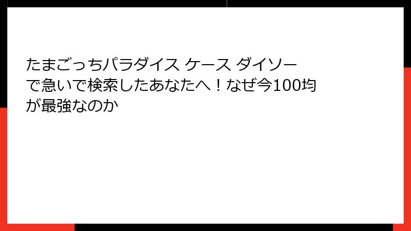 たまごっちパラダイス ケース ダイソー で急いで検索したあなたへ！なぜ今100均が最強なのか