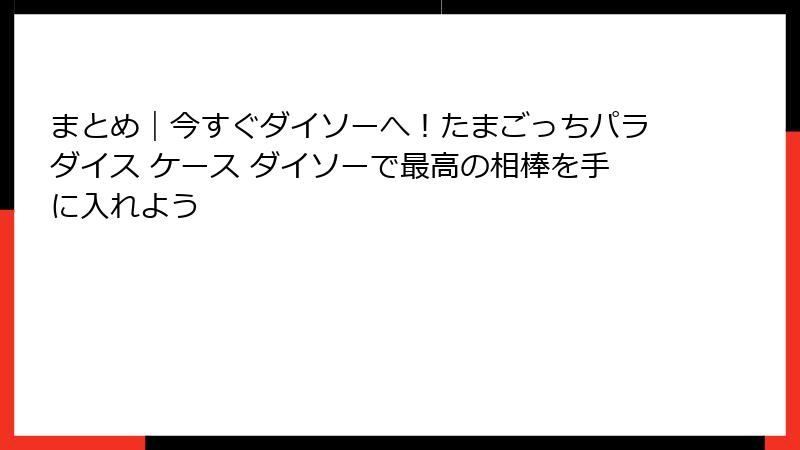 まとめ｜今すぐダイソーへ！たまごっちパラダイス ケース ダイソーで最高の相棒を手に入れよう