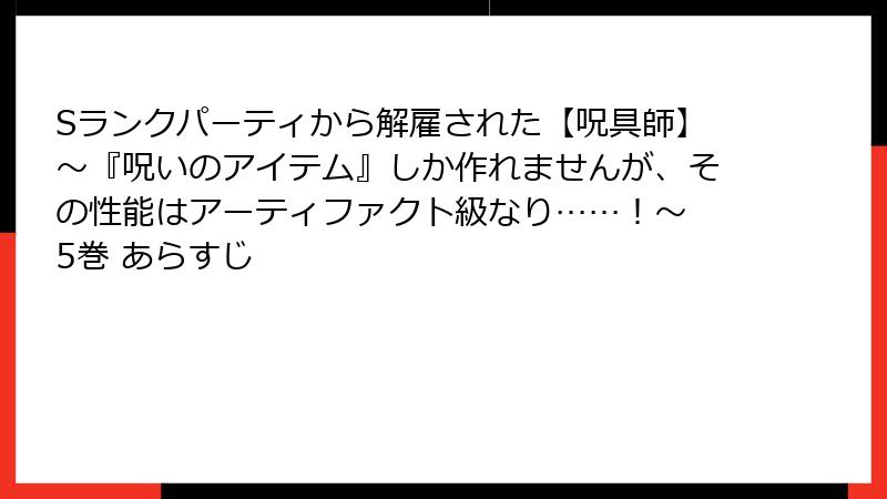 Sランクパーティから解雇された【呪具師】~『呪いのアイテム』しか作れませんが、その性能はアーティファクト級なり……!~ 5巻 あらすじ