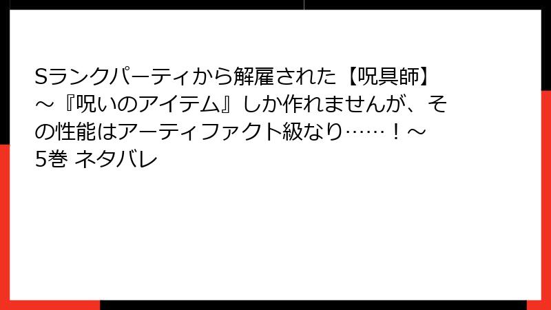 Sランクパーティから解雇された【呪具師】~『呪いのアイテム』しか作れませんが、その性能はアーティファクト級なり……!~ 5巻 ネタバレ