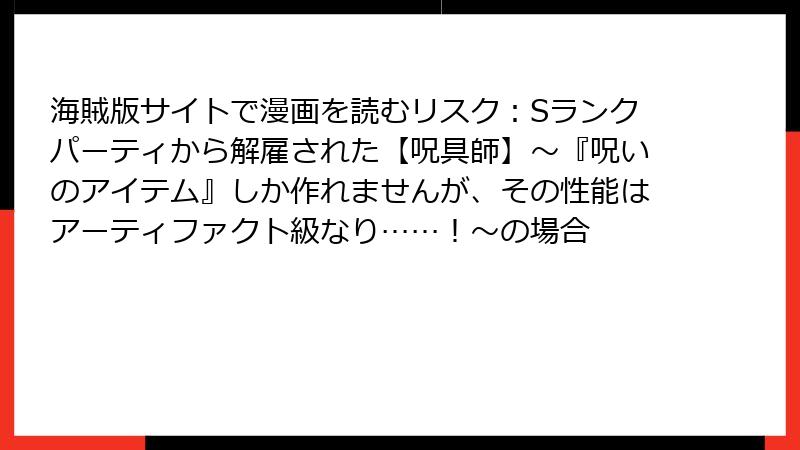 海賊版サイトで漫画を読むリスク:Sランクパーティから解雇された【呪具師】~『呪いのアイテム』しか作れませんが、その性能はアーティファクト級なり……!~の場合