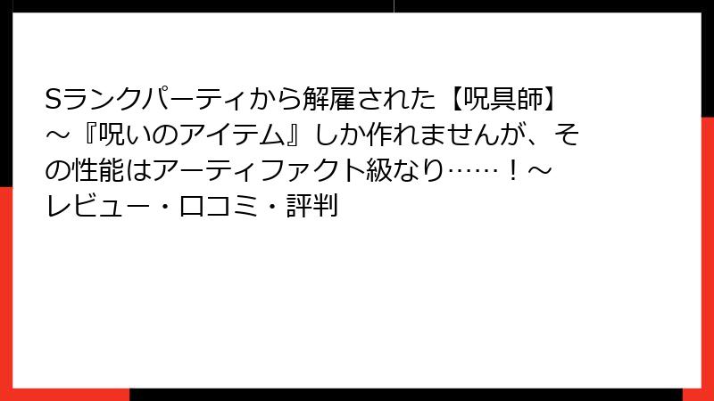 Sランクパーティから解雇された【呪具師】~『呪いのアイテム』しか作れませんが、その性能はアーティファクト級なり……!~ レビュー・口コミ・評判