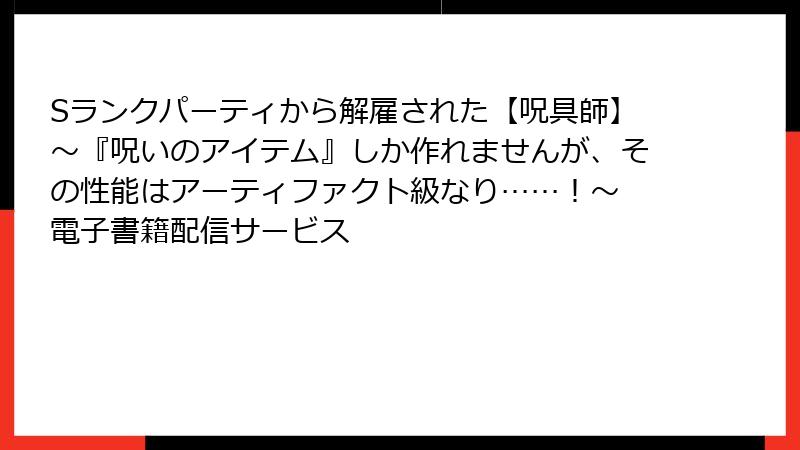 Sランクパーティから解雇された【呪具師】~『呪いのアイテム』しか作れませんが、その性能はアーティファクト級なり……!~ 電子書籍配信サービス