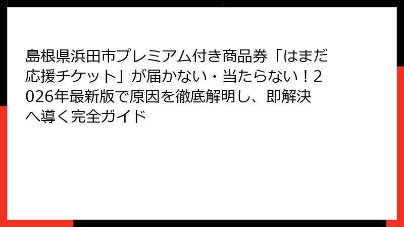 島根県浜田市プレミアム付き商品券「はまだ応援チケット」が届かない・当たらない！2026年最新版で原因を徹底解明し、即解決へ導く完全ガイド