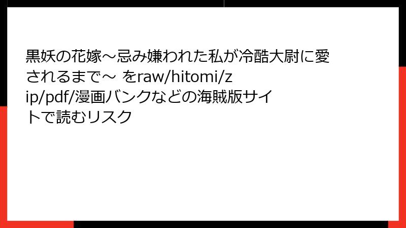 黒妖の花嫁~忌み嫌われた私が冷酷大尉に愛されるまで~ をraw/hitomi/zip/pdf/漫画バンクなどの海賊版サイトで読むリスク
