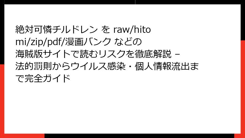 絶対可憐チルドレン を raw/hitomi/zip/pdf/漫画バンク などの海賊版サイトで読むリスクを徹底解説 – 法的罰則からウイルス感染・個人情報流出まで完全ガイド