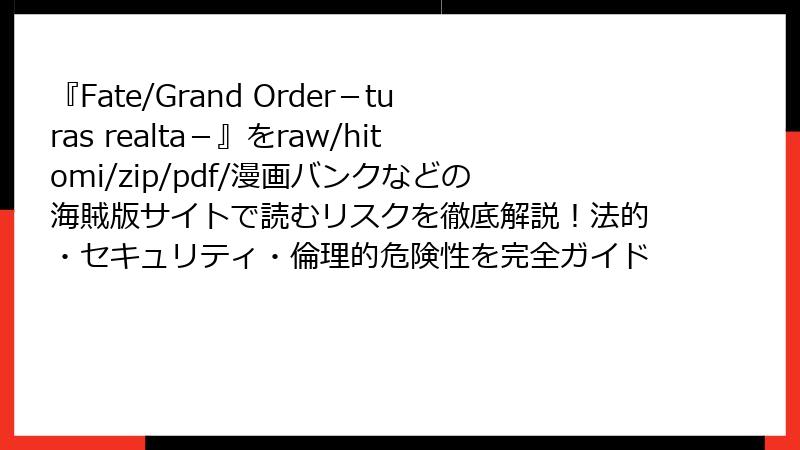 『Fate/Grand Order-turas realta-』をraw/hitomi/zip/pdf/漫画バンクなどの海賊版サイトで読むリスクを徹底解説!法的・セキュリティ・倫理的危険性を完全ガイド