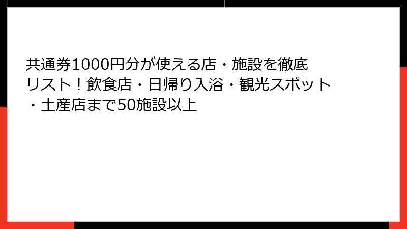 共通券1000円分が使える店・施設を徹底リスト！飲食店・日帰り入浴・観光スポット・土産店まで50施設以上