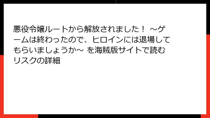 悪役令嬢ルートから解放されました! ~ゲームは終わったので、ヒロインには退場してもらいましょうか~ を海賊版サイトで読むリスクの詳細