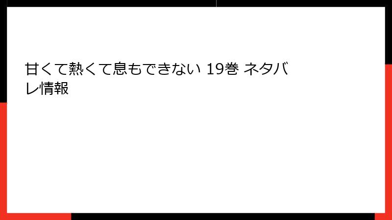 甘くて熱くて息もできない 19巻 ネタバレ情報