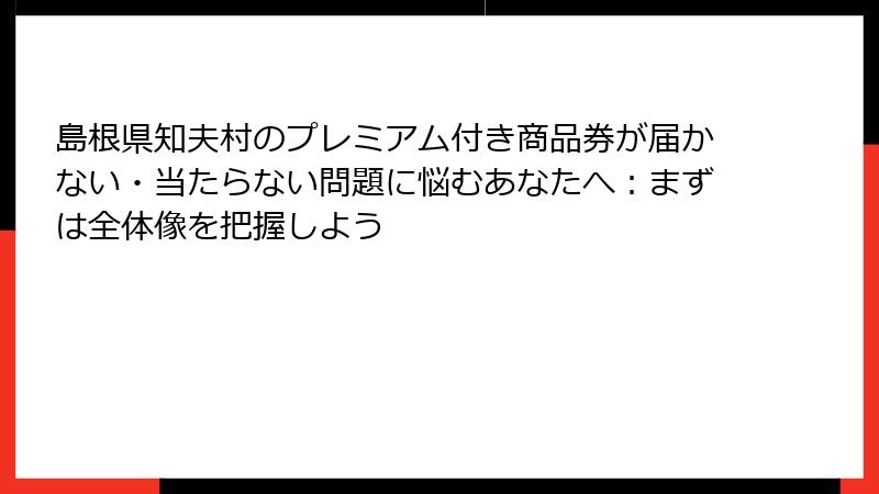 島根県知夫村のプレミアム付き商品券が届かない・当たらない問題に悩むあなたへ:まずは全体像を把握しよう