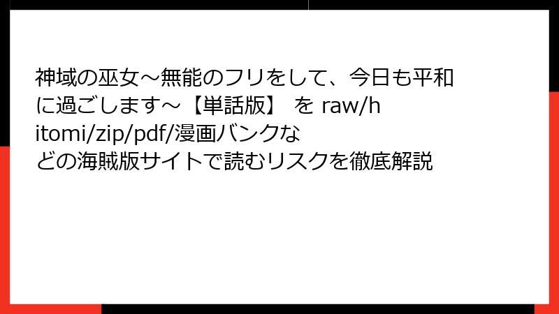 神域の巫女〜無能のフリをして、今日も平和に過ごします〜【単話版】 を raw/hitomi/zip/pdf/漫画バンクなどの海賊版サイトで読むリスクを徹底解説