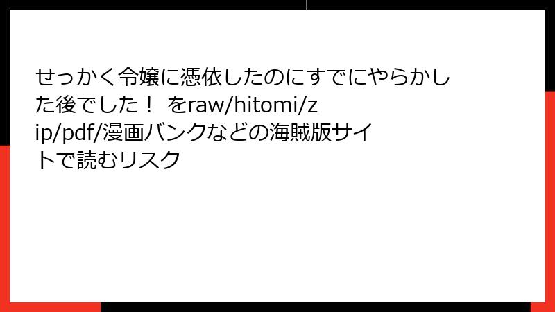 せっかく令嬢に憑依したのにすでにやらかした後でした! をraw/hitomi/zip/pdf/漫画バンクなどの海賊版サイトで読むリスク