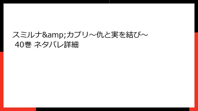 スミルナ&カプリ～仇と実を結び～ 40巻 ネタバレ詳細