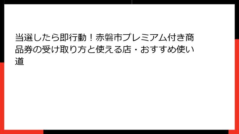 当選したら即行動！赤磐市プレミアム付き商品券の受け取り方と使える店・おすすめ使い道