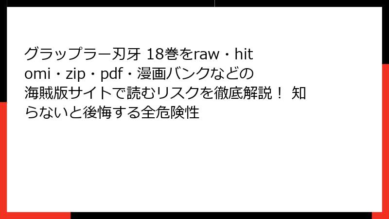 グラップラー刃牙 18巻をraw・hitomi・zip・pdf・漫画バンクなどの海賊版サイトで読むリスクを徹底解説！ 知らないと後悔する全危険性