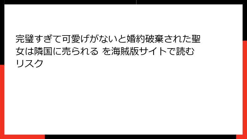 完璧すぎて可愛げがないと婚約破棄された聖女は隣国に売られる を海賊版サイトで読むリスク
