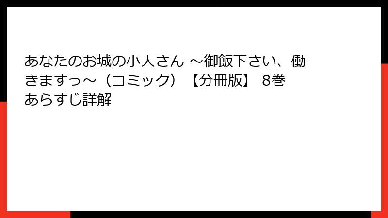 あなたのお城の小人さん ~御飯下さい、働きますっ~(コミック)【分冊版】 8巻 あらすじ詳解