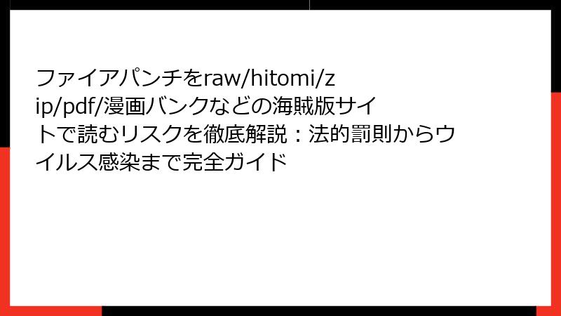 ファイアパンチをraw/hitomi/zip/pdf/漫画バンクなどの海賊版サイトで読むリスクを徹底解説:法的罰則からウイルス感染まで完全ガイド