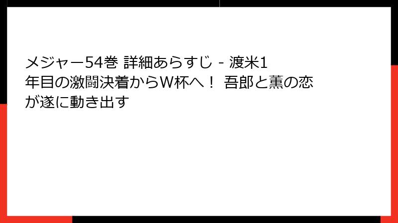 メジャー54巻 詳細あらすじ - 渡米1年目の激闘決着からW杯へ！ 吾郎と薫の恋が遂に動き出す