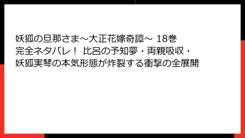 妖狐の旦那さま～大正花嫁奇譚～ 18巻 完全ネタバレ！ 比呂の予知夢・両親吸収・妖狐実琴の本気形態が炸裂する衝撃の全展開