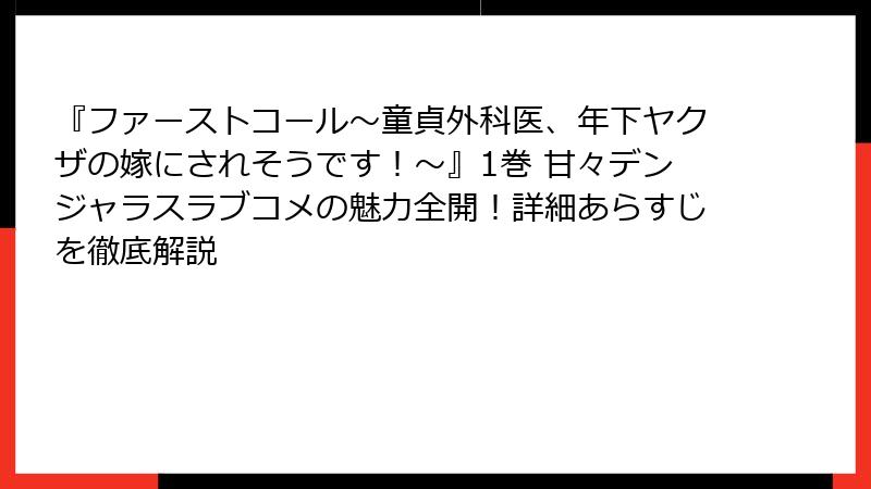 『ファーストコール～童貞外科医、年下ヤクザの嫁にされそうです！～』1巻 甘々デンジャラスラブコメの魅力全開！詳細あらすじを徹底解説