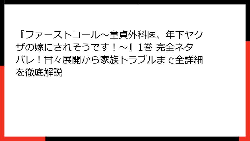 『ファーストコール～童貞外科医、年下ヤクザの嫁にされそうです！～』1巻 完全ネタバレ！甘々展開から家族トラブルまで全詳細を徹底解説
