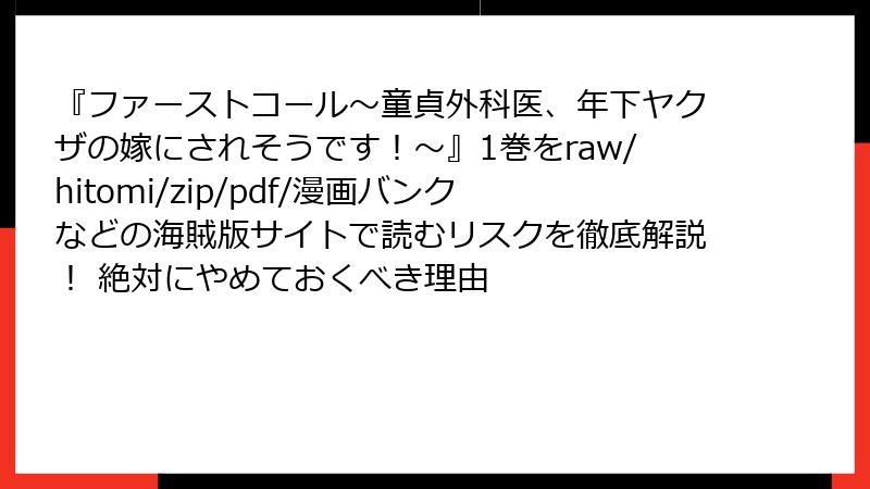 『ファーストコール～童貞外科医、年下ヤクザの嫁にされそうです！～』1巻をraw/hitomi/zip/pdf/漫画バンクなどの海賊版サイトで読むリスクを徹底解説！ 絶対にやめておくべき理由