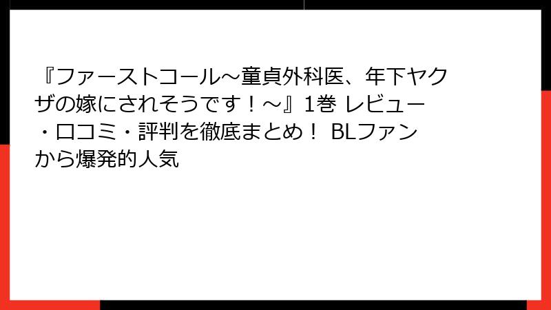 『ファーストコール～童貞外科医、年下ヤクザの嫁にされそうです！～』1巻 レビュー・口コミ・評判を徹底まとめ！ BLファンから爆発的人気