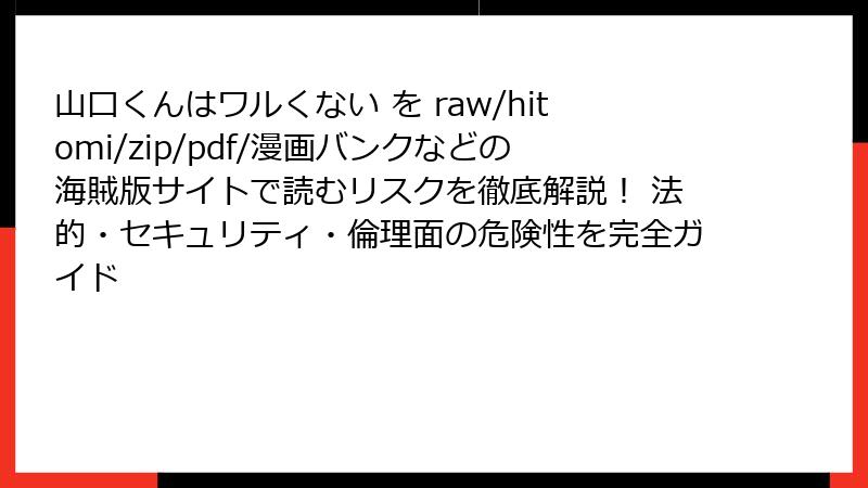 山口くんはワルくない を raw/hitomi/zip/pdf/漫画バンクなどの海賊版サイトで読むリスクを徹底解説！ 法的・セキュリティ・倫理面の危険性を完全ガイド